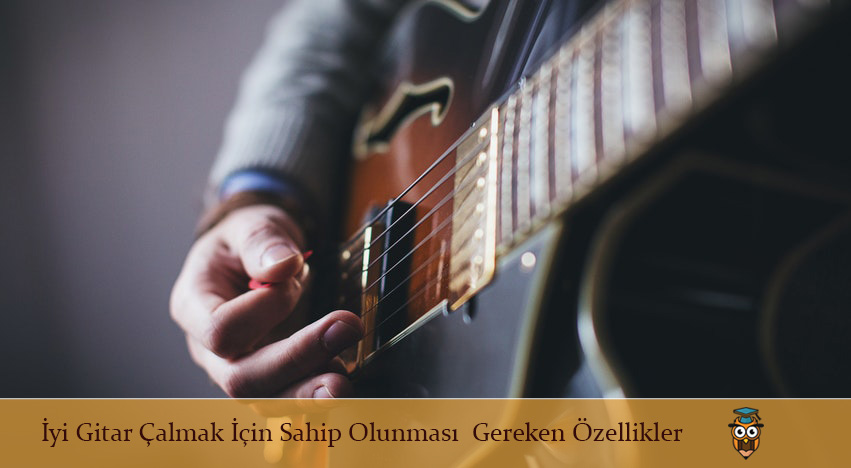 İyi Gitar Çalmak İçin Sahip Olunması Gereken Özellikler